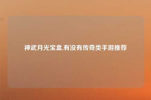神武月光宝盒,有没有传奇类手游推荐
