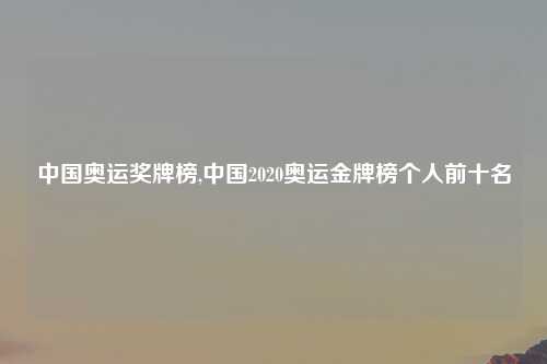 中国奥运奖牌榜,中国2020奥运金牌榜个人前十名