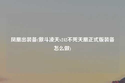 凤凰出装备(傲斗凌天v242不死天凰正式版装备怎么做)