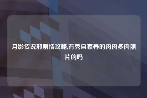 月影传说邪剧情攻略,有秀自家养的肉肉多肉照片的吗