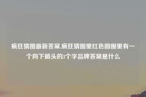 疯狂猜图最新答案,疯狂猜图里红色圆圈里有一个向下箭头的3个字品牌答案是什么