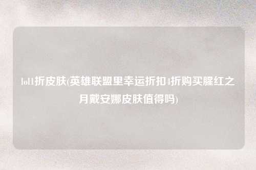 lol1折皮肤(英雄联盟里幸运折扣4折购买腥红之月戴安娜皮肤值得吗)