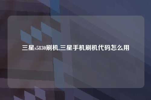 三星s5830刷机,三星手机刷机代码怎么用