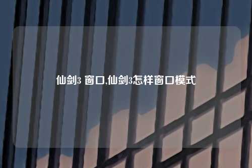 仙剑3 窗口,仙剑3怎样窗口模式