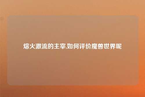 熔火激流的主宰,如何评价魔兽世界呢