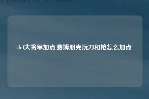 dnf大将军加点,赛博朋克玩刀和枪怎么加点