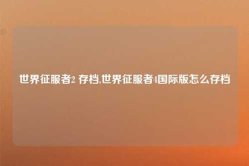 世界征服者2 存档,世界征服者4国际版怎么存档