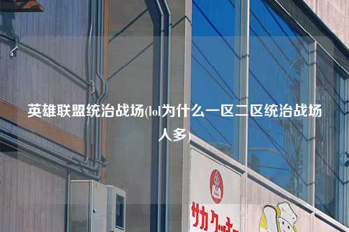 英雄联盟统治战场(lol为什么一区二区统治战场人多)