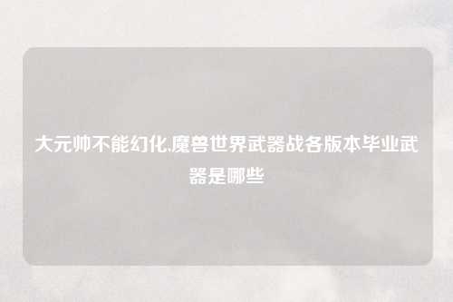 大元帅不能幻化,魔兽世界武器战各版本毕业武器是哪些