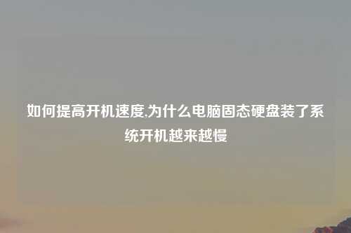 如何提高开机速度,为什么电脑固态硬盘装了系统开机越来越慢