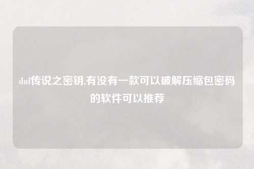 dnf传说之密钥,有没有一款可以破解压缩包密码的软件可以推荐