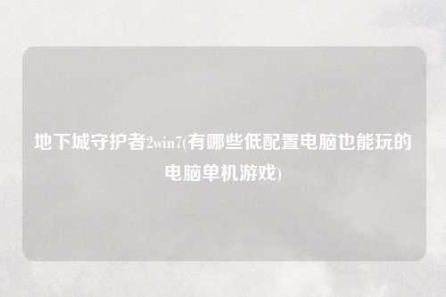 地下城守护者2win7(有哪些低配置电脑也能玩的电脑单机游戏)