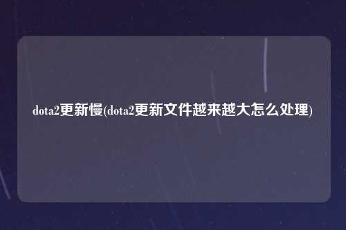 dota2更新慢(dota2更新文件越来越大怎么处理)