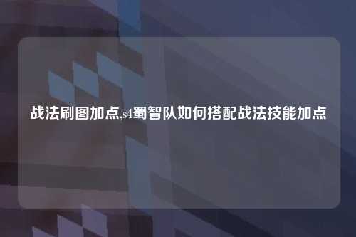 战法刷图加点,s4蜀智队如何搭配战法技能加点