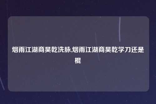 烟雨江湖商昊乾洗脉,烟雨江湖商昊乾学刀还是棍