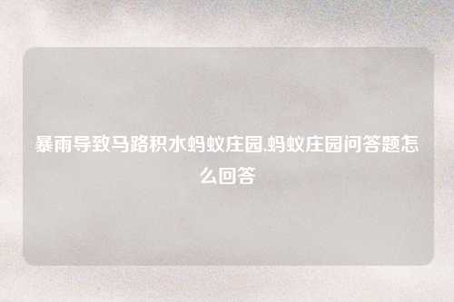 暴雨导致马路积水蚂蚁庄园,蚂蚁庄园问答题怎么回答