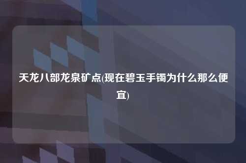 天龙八部龙泉矿点(现在碧玉手镯为什么那么便宜)