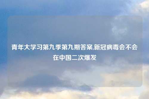 青年大学习第九季第九期答案,新冠病毒会不会在中国二次爆发