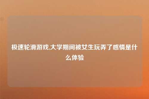 极速轮滑游戏,大学期间被女生玩弄了感情是什么体验