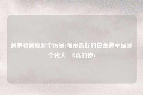 剑宗和剑魔哪个厉害(暗帝最好的白金徽章是哪个我大絭R真的惨)