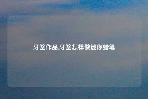 牙签作品,牙签怎样做迷你蜡笔