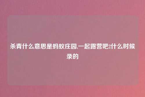 杀青什么意思是蚂蚁庄园,一起露营吧2什么时候录的