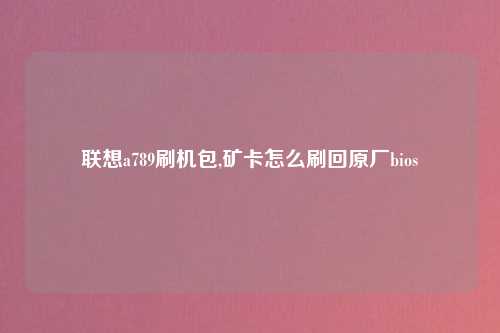 联想a789刷机包,矿卡怎么刷回原厂bios