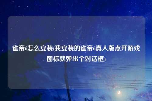 雀帝6怎么安装(我安装的雀帝6真人版点开游戏图标就弹出个对话框)