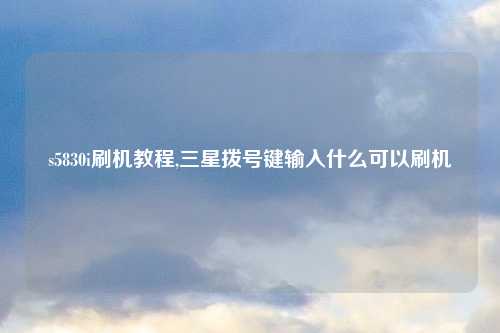 s5830i刷机教程,三星拨号键输入什么可以刷机
