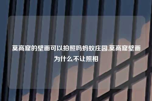 莫高窟的壁画可以拍照吗蚂蚁庄园,莫高窟壁画为什么不让照相