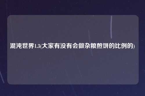 混沌世界1.3(大家有没有会做杂粮煎饼的比例的)