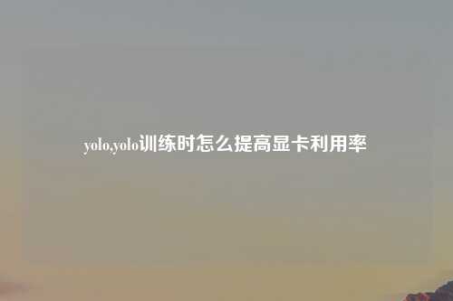 yolo,yolo训练时怎么提高显卡利用率