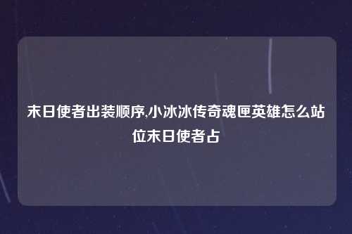 末日使者出装顺序,小冰冰传奇魂匣英雄怎么站位末日使者占