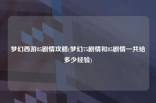梦幻西游85剧情攻略(梦幻75剧情和85剧情一共给多少经验)