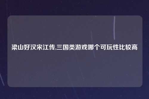 梁山好汉宋江传,三国类游戏哪个可玩性比较高