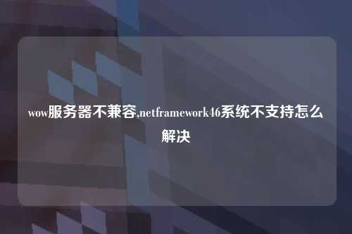 wow服务器不兼容,netframework46系统不支持怎么解决