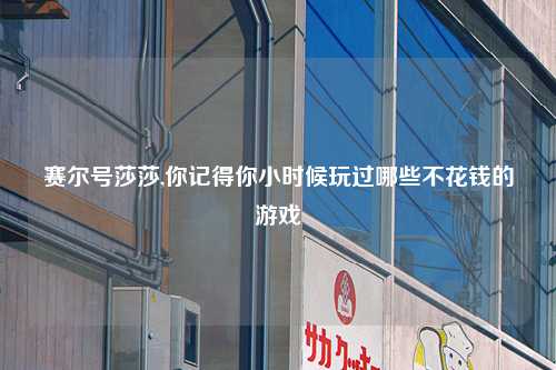 赛尔号莎莎,你记得你小时候玩过哪些不花钱的游戏