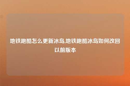 地铁跑酷怎么更新冰岛,地铁跑酷冰岛如何改回以前版本