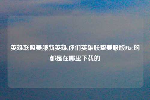 英雄联盟美服新英雄,你们英雄联盟美服版Mac的都是在哪里下载的