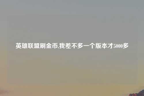 英雄联盟刷金币,我差不多一个版本才5000多