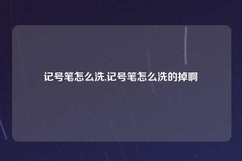 记号笔怎么洗,记号笔怎么洗的掉啊