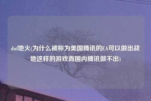 dnf地火(为什么被称为美国腾讯的EA可以做出战地这样的游戏而国内腾讯做不出)