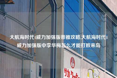 大航海时代4威力加强版蒂雅攻略,大航海时代4威力加强版中李华梅怎么才能打败来岛