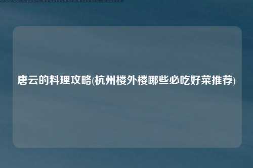 唐云的料理攻略(杭州楼外楼哪些必吃好菜推荐)