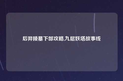 后羿陵墓下部攻略,九层妖塔故事线