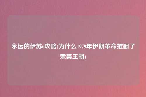 永远的伊苏6攻略(为什么1979年伊朗革命推翻了亲美王朝)