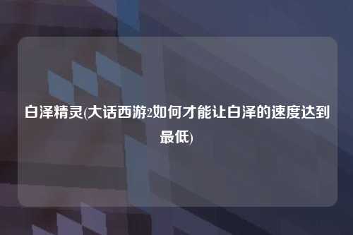 白泽精灵(大话西游2如何才能让白泽的速度达到最低)