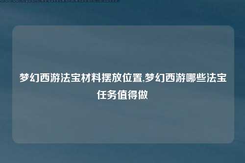梦幻西游法宝材料摆放位置,梦幻西游哪些法宝任务值得做