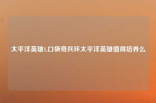 太平洋英雄1,口袋奇兵环太平洋英雄值得培养么
