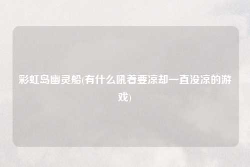 彩虹岛幽灵船(有什么吼着要凉却一直没凉的游戏)